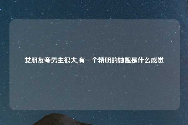 女朋友夸男生很大,有一个精明的妯娌是什么感觉