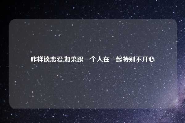 咋样谈恋爱,如果跟一个人在一起特别不开心