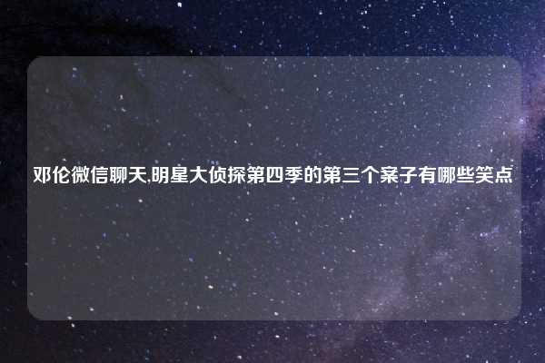邓伦微信聊天,明星大侦探第四季的第三个案子有哪些笑点