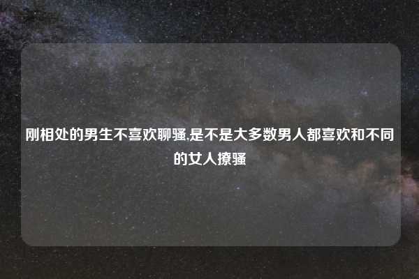 刚相处的男生不喜欢聊骚,是不是大多数男人都喜欢和不同的女人撩骚