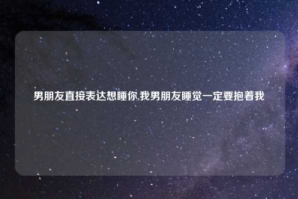 男朋友直接表达想睡你,我男朋友睡觉一定要抱着我
