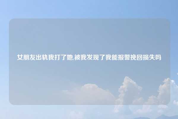 女朋友出轨我打了她,被我发现了我能报警挽回损失吗