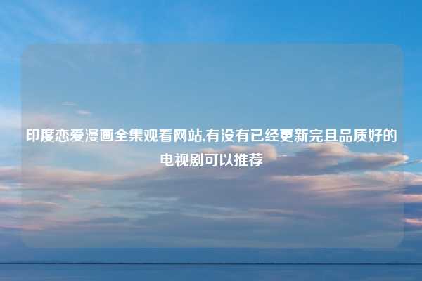 印度恋爱漫画全集观看网站,有没有已经更新完且品质好的电视剧可以推荐