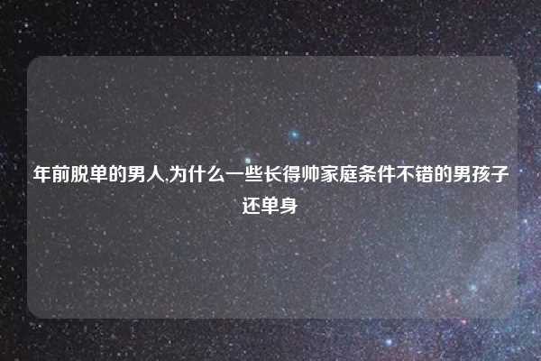年前脱单的男人,为什么一些长得帅家庭条件不错的男孩子还单身
