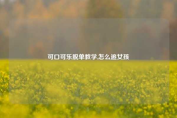可口可乐脱单教学,怎么追女孩