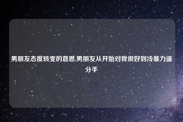 男朋友态度转变的意思,男朋友从开始对我很好到冷暴力逼分手