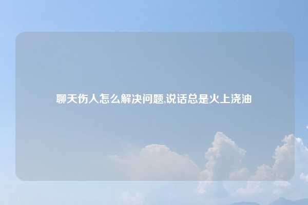 聊天伤人怎么解决问题,说话总是火上浇油
