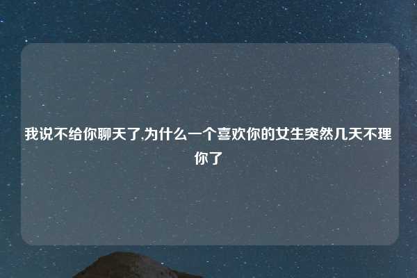 我说不给你聊天了,为什么一个喜欢你的女生突然几天不理你了