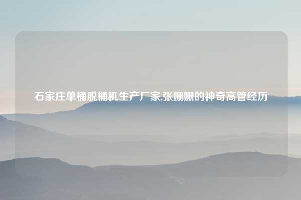 石家庄单桶脱桶机生产厂家,张姗姗的神奇高管经历