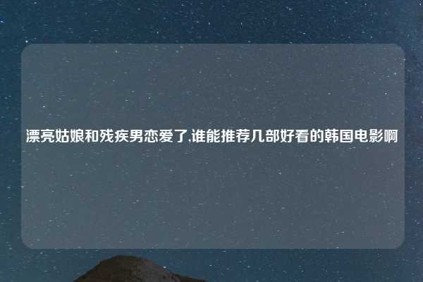 漂亮姑娘和残疾男恋爱了,谁能推荐几部好看的韩国电影啊