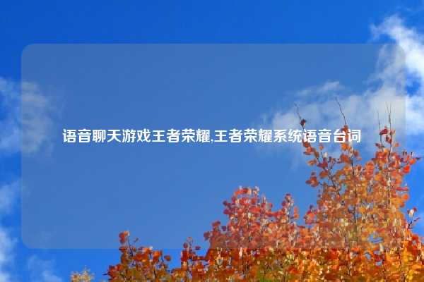 语音聊天游戏王者荣耀,王者荣耀系统语音台词
