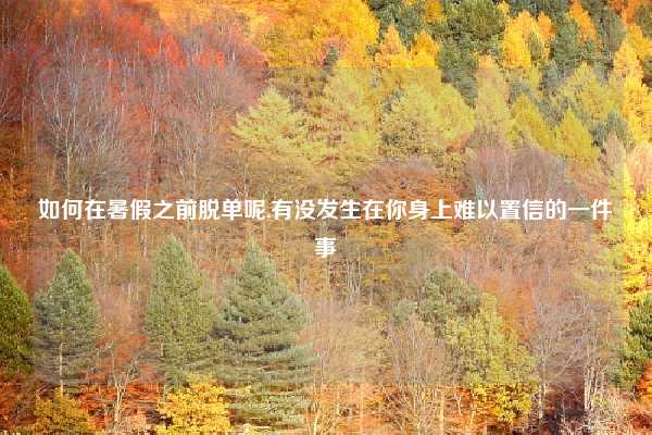 如何在暑假之前脱单呢,有没发生在你身上难以置信的一件事
