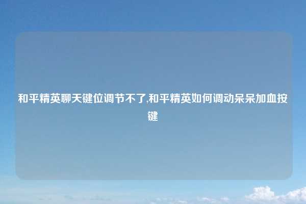 和平精英聊天键位调节不了,和平精英如何调动呆呆加血按键