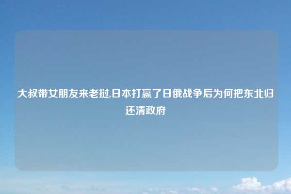 大叔带女朋友来老挝,日本打赢了日俄战争后为何把东北归还清政府