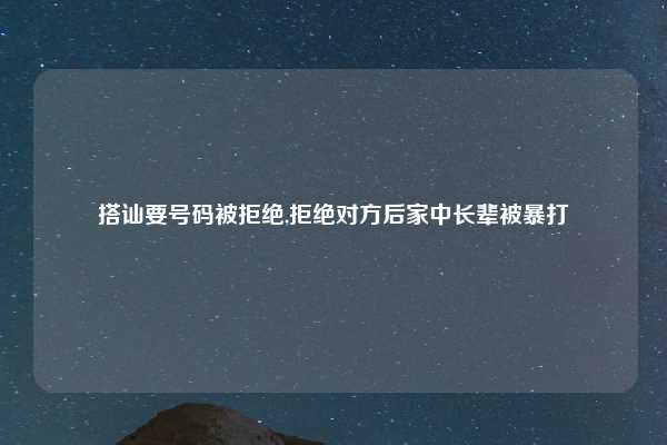 搭讪要号码被拒绝,拒绝对方后家中长辈被暴打