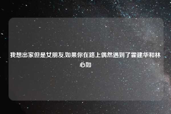 我想出家但是女朋友,如果你在路上偶然遇到了霍建华和林心如