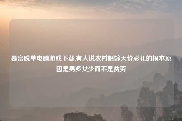 暴富脱单电脑游戏下载,有人说农村婚嫁天价彩礼的根本原因是男多女少而不是贫穷