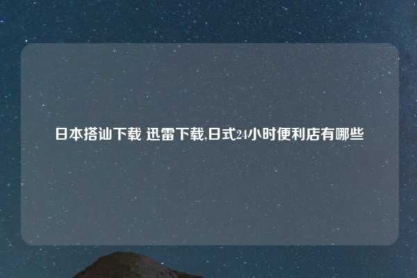 日本搭讪下载 迅雷下载,日式24小时便利店有哪些
