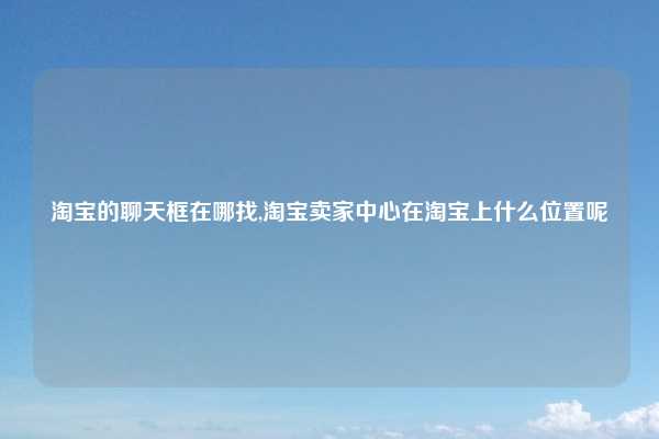 淘宝的聊天框在哪找,淘宝卖家中心在淘宝上什么位置呢