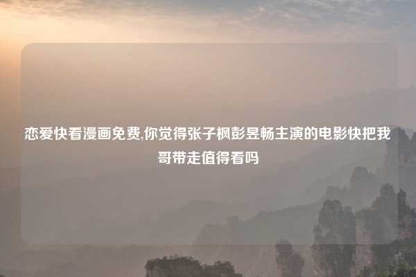 恋爱快看漫画免费,你觉得张子枫彭昱畅主演的电影快把我哥带走值得看吗