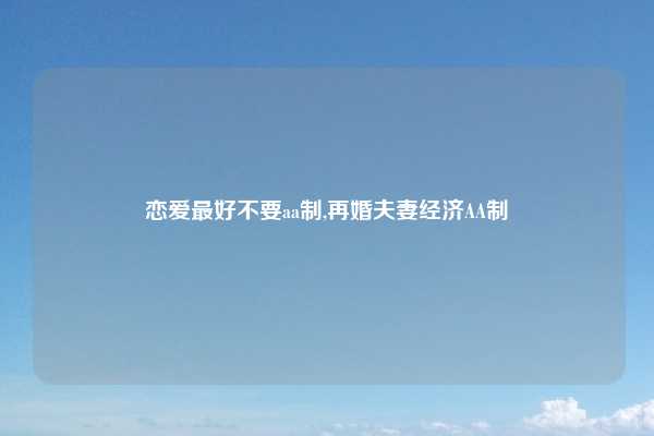 恋爱最好不要aa制,再婚夫妻经济AA制