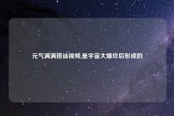 元气满满搭讪视频,是宇宙大爆炸后形成的