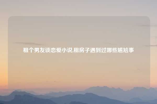 租个男友谈恋爱小说,租房子遇到过哪些尴尬事