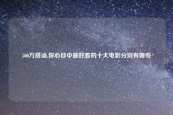 500万搭讪,你心目中最好看的十大电影分别有哪些