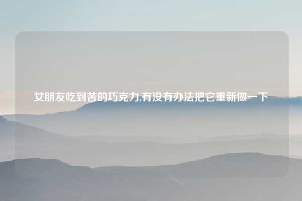 女朋友吃到苦的巧克力,有没有办法把它重新做一下
