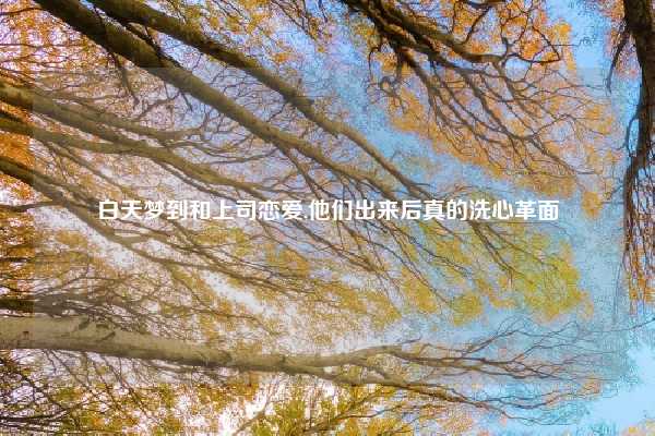 白天梦到和上司恋爱,他们出来后真的洗心革面