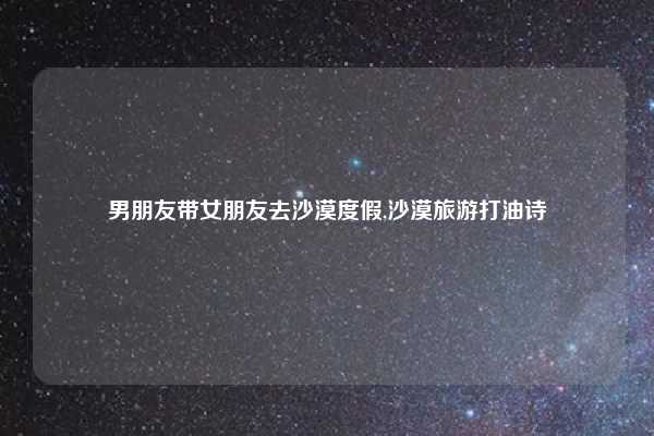 男朋友带女朋友去沙漠度假,沙漠旅游打油诗