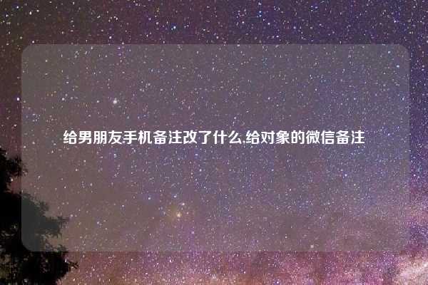 给男朋友手机备注改了什么,给对象的微信备注