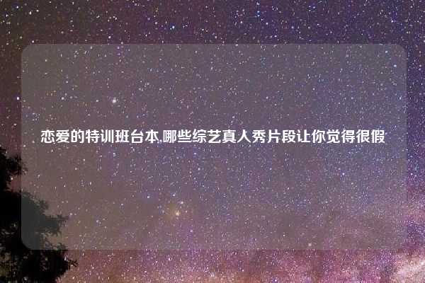 恋爱的特训班台本,哪些综艺真人秀片段让你觉得很假