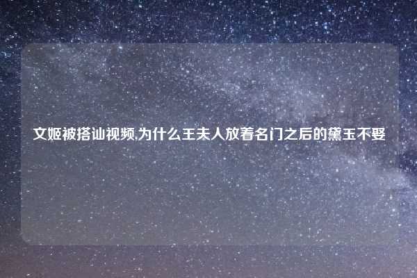 文姬被搭讪视频,为什么王夫人放着名门之后的黛玉不娶