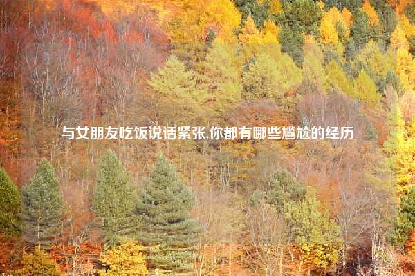 与女朋友吃饭说话紧张,你都有哪些尴尬的经历