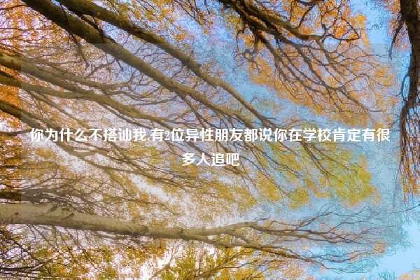 你为什么不搭讪我,有2位异性朋友都说你在学校肯定有很多人追吧