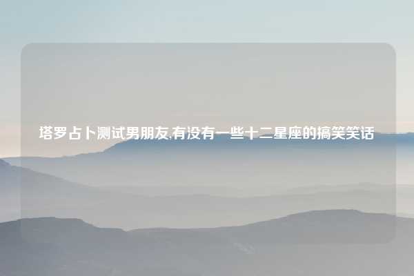塔罗占卜测试男朋友,有没有一些十二星座的搞笑笑话