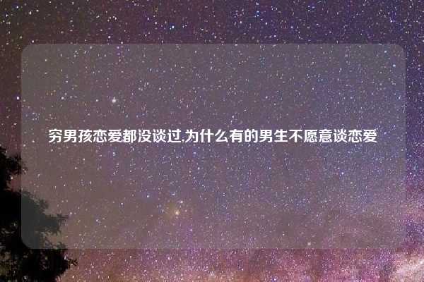 穷男孩恋爱都没谈过,为什么有的男生不愿意谈恋爱