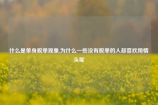 什么是单身脱单现象,为什么一些没有脱单的人却喜欢用情头呢