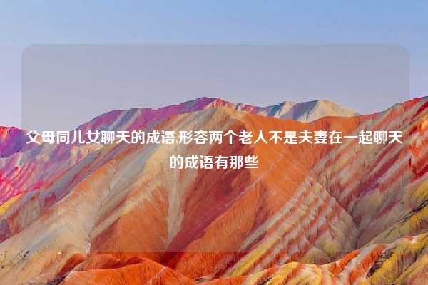 父母同儿女聊天的成语,形容两个老人不是夫妻在一起聊天的成语有那些