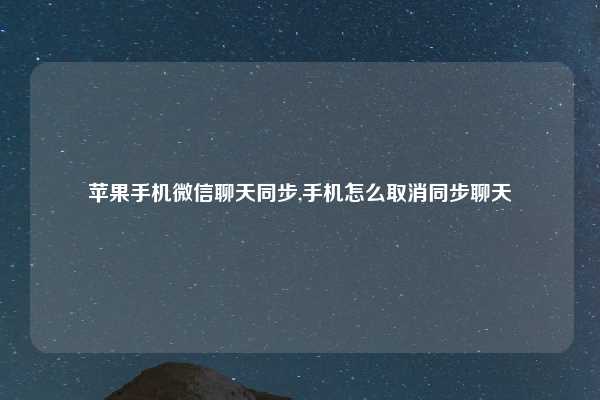 苹果手机微信聊天同步,手机怎么取消同步聊天