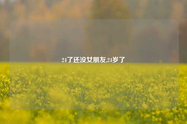 24了还没女朋友,24岁了