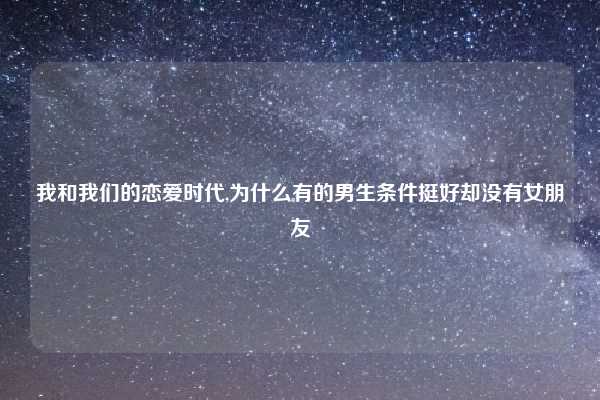 我和我们的恋爱时代,为什么有的男生条件挺好却没有女朋友