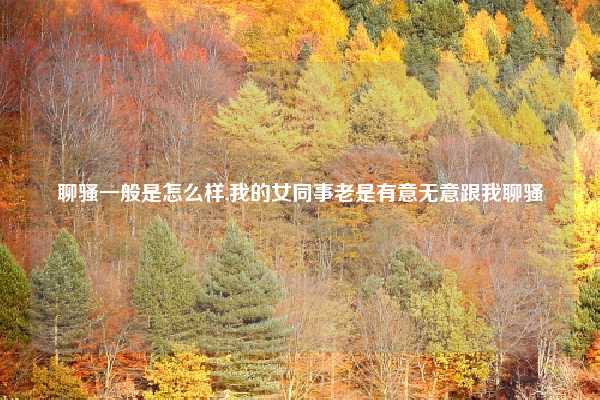 聊骚一般是怎么样,我的女同事老是有意无意跟我聊骚