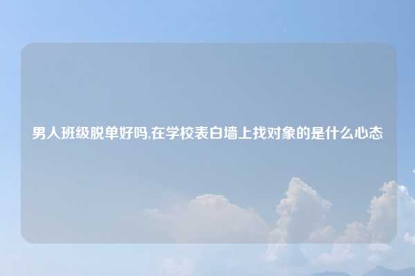 男人班级脱单好吗,在学校表白墙上找对象的是什么心态