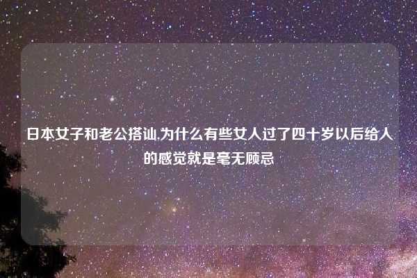 日本女子和老公搭讪,为什么有些女人过了四十岁以后给人的感觉就是毫无顾忌