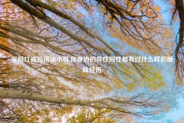 学网红视频搭讪小哥,你身边的异性同性都有过什么样的暧昧经历