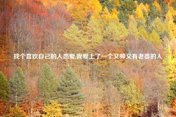 找个喜欢自己的人恋爱,我爱上了一个又帅又有老婆的人