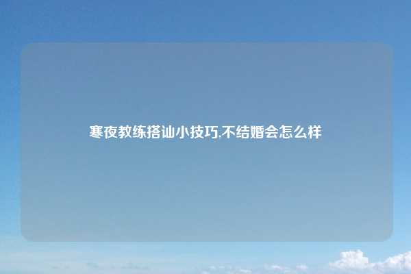 寒夜教练搭讪小技巧,不结婚会怎么样