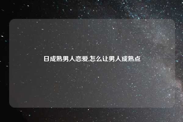 日成熟男人恋爱,怎么让男人成熟点